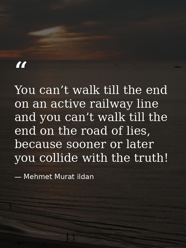 You can’t walk till the end on an active railway line and you can’t walk till the end on the road of lies, because soone — Mehmet Murat ildan