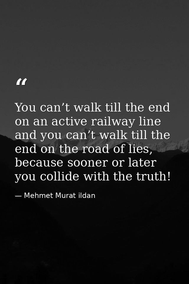 You can’t walk till the end on an active railway line and you can’t walk till the end on the road of lies, because soone — Mehmet Murat ildan