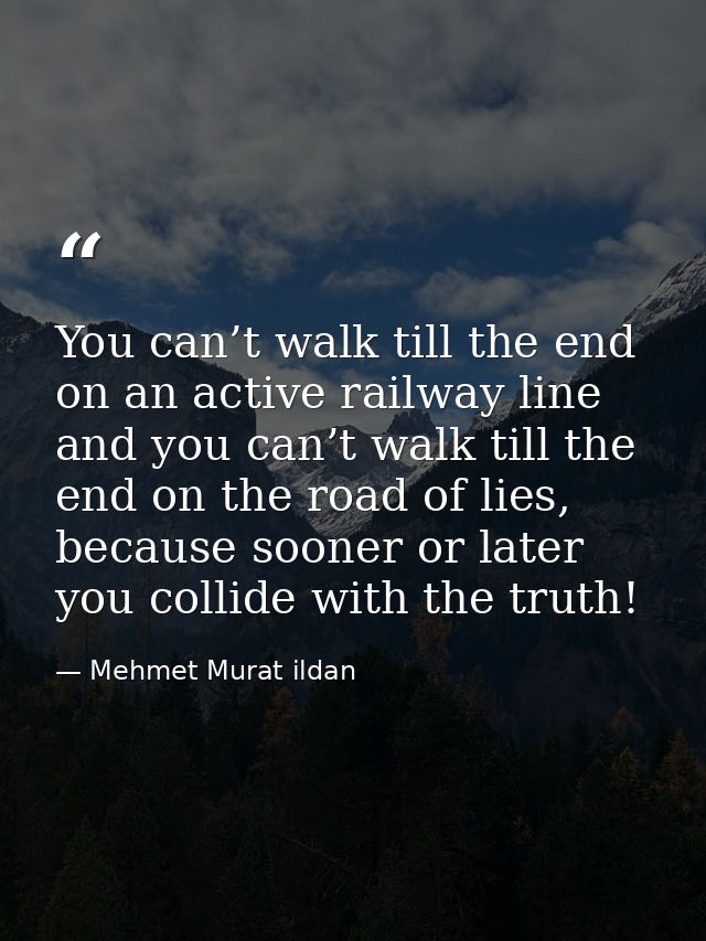 You can’t walk till the end on an active railway line and you can’t walk till the end on the road of lies, because soone — Mehmet Murat ildan