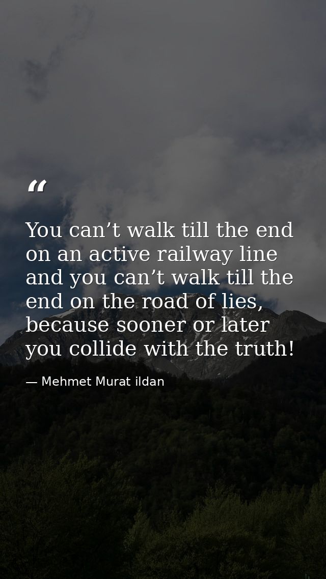 You can’t walk till the end on an active railway line and you can’t walk till the end on the road of lies, because soone — Mehmet Murat ildan