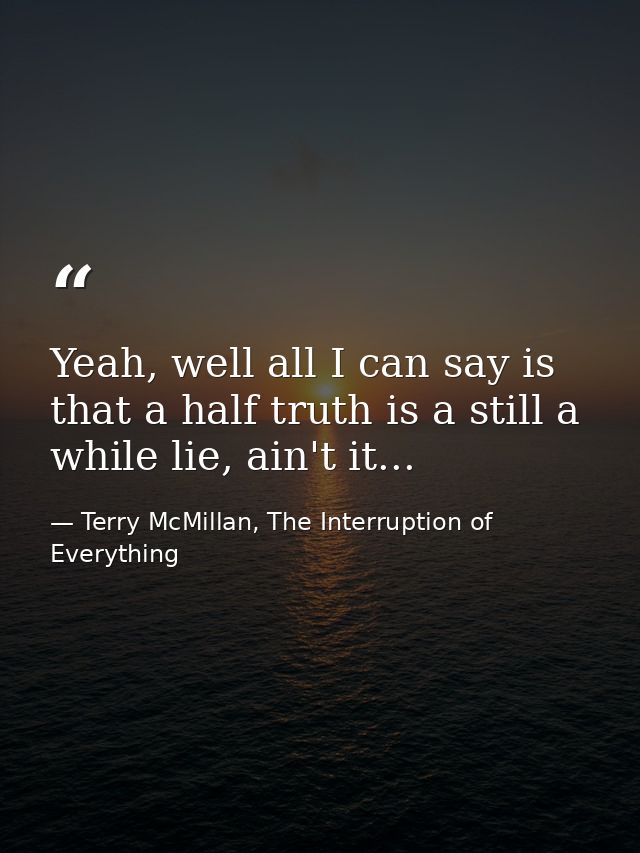 Yeah, well all I can say is that a half truth is a still a while lie, ain't it... — Terry McMillan, The Interruption of Everything