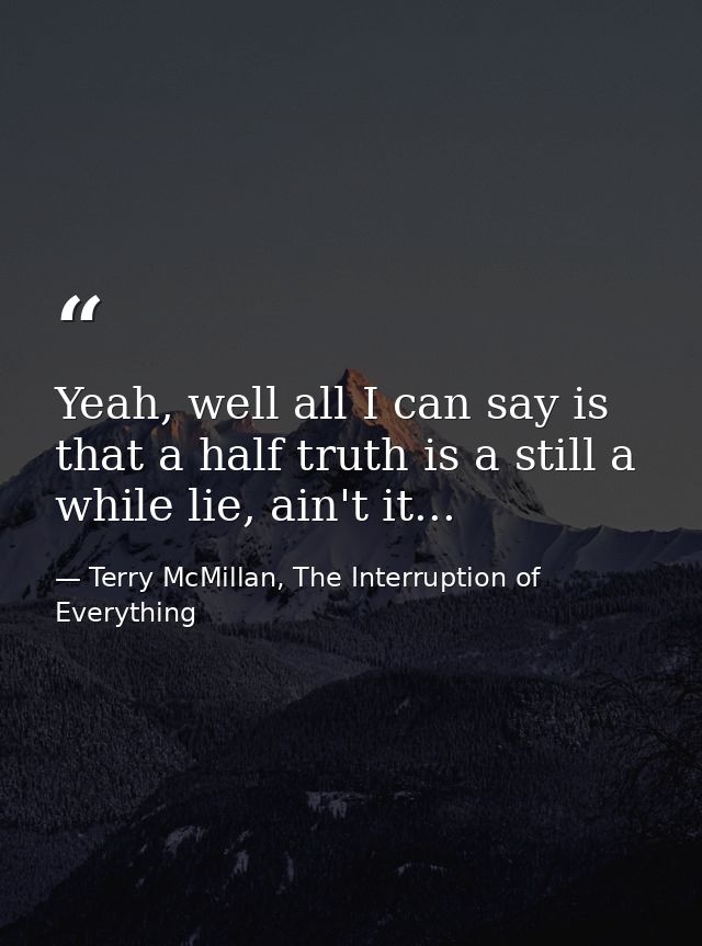 Yeah, well all I can say is that a half truth is a still a while lie, ain't it... — Terry McMillan, The Interruption of Everything