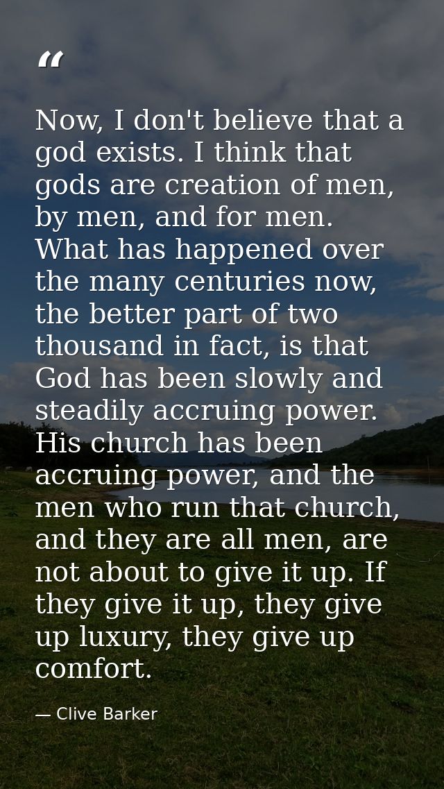Now, I don't believe that a god exists. I think that gods are creation of men, by men, and for men. What has happened ov — Clive Barker