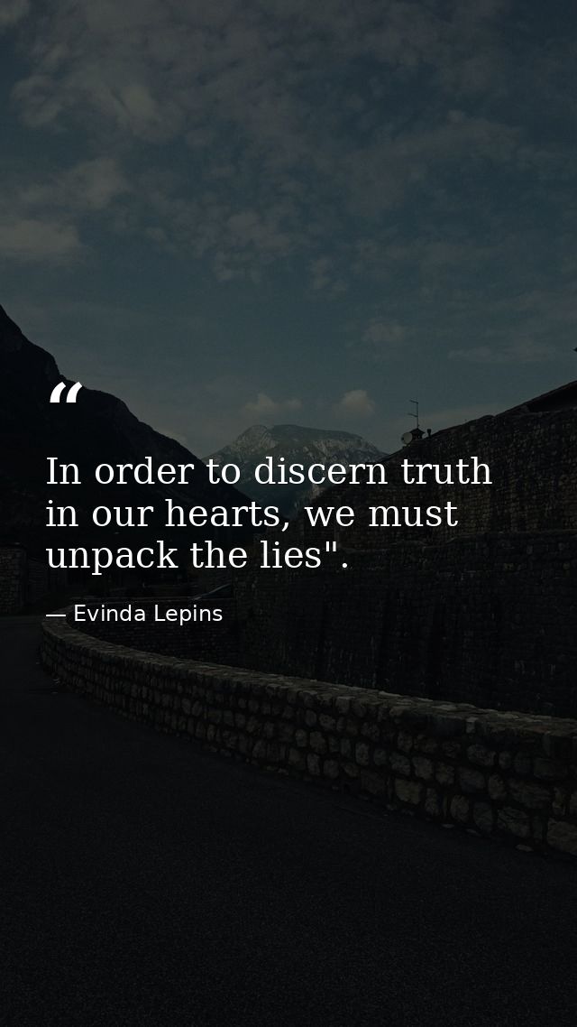 In order to discern truth in our hearts, we must unpack the lies". — Evinda Lepins