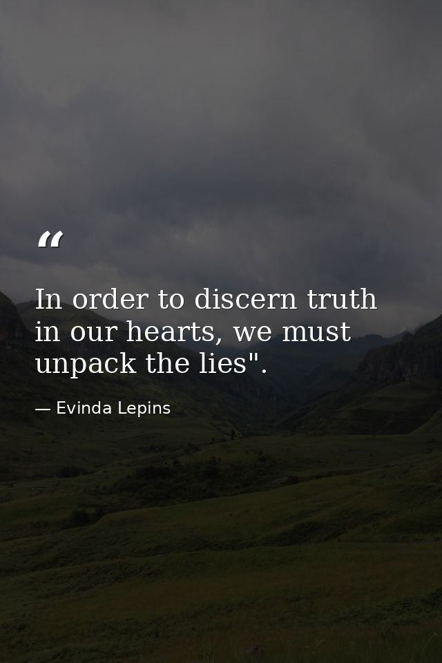 In order to discern truth in our hearts, we must unpack the lies". — Evinda Lepins
