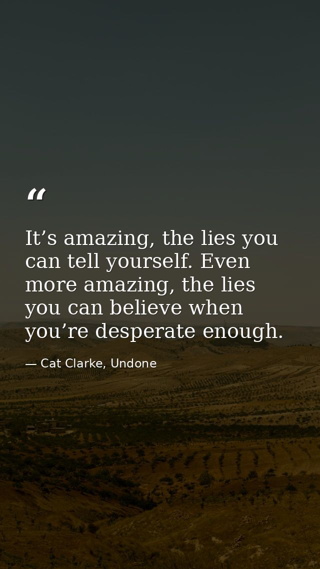 It’s amazing, the lies you can tell yourself. Even more amazing, the lies you can believe when you’re desperate enough. — Cat Clarke, Undone