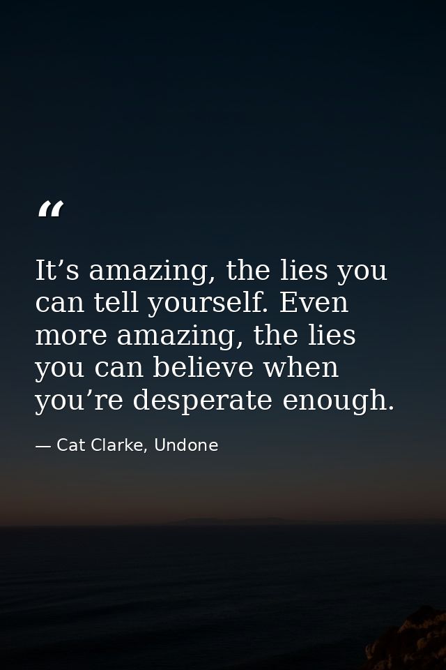 It’s amazing, the lies you can tell yourself. Even more amazing, the lies you can believe when you’re desperate enough. — Cat Clarke, Undone