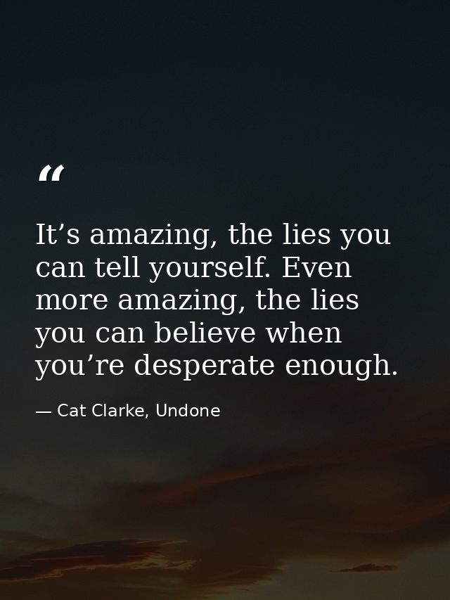 It’s amazing, the lies you can tell yourself. Even more amazing, the lies you can believe when you’re desperate enough. — Cat Clarke, Undone