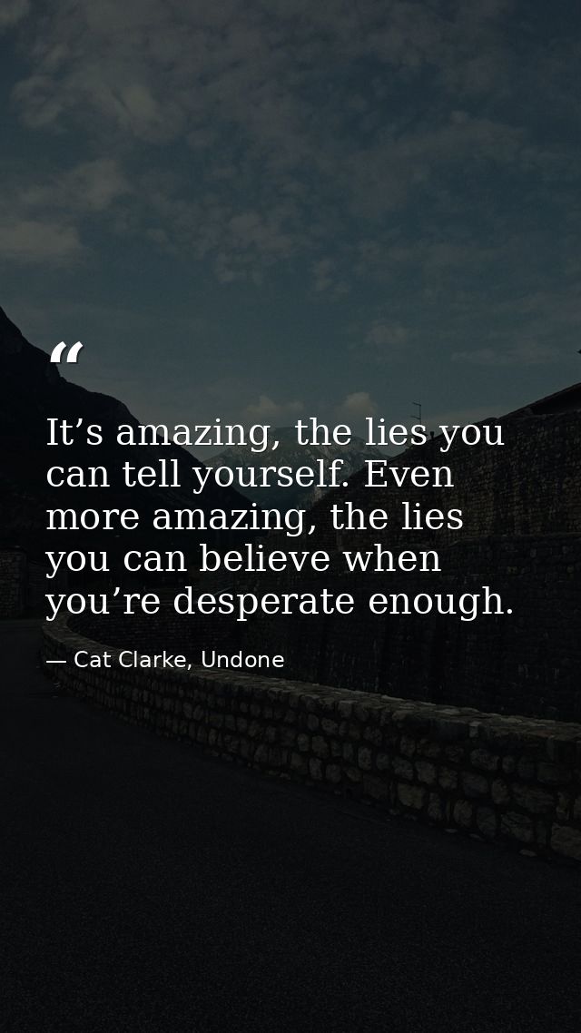It’s amazing, the lies you can tell yourself. Even more amazing, the lies you can believe when you’re desperate enough. — Cat Clarke, Undone