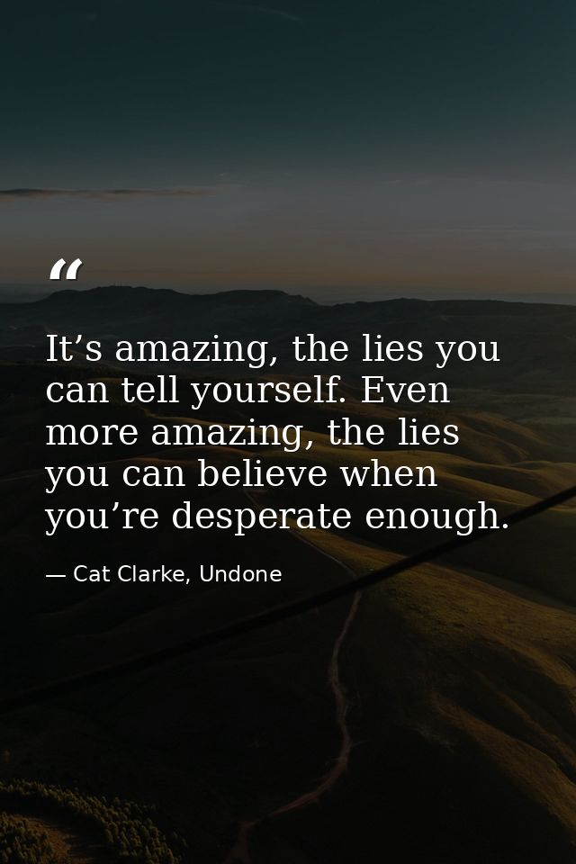 It’s amazing, the lies you can tell yourself. Even more amazing, the lies you can believe when you’re desperate enough. — Cat Clarke, Undone