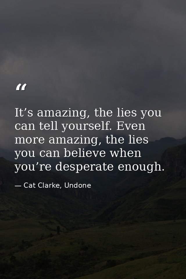 It’s amazing, the lies you can tell yourself. Even more amazing, the lies you can believe when you’re desperate enough. — Cat Clarke, Undone
