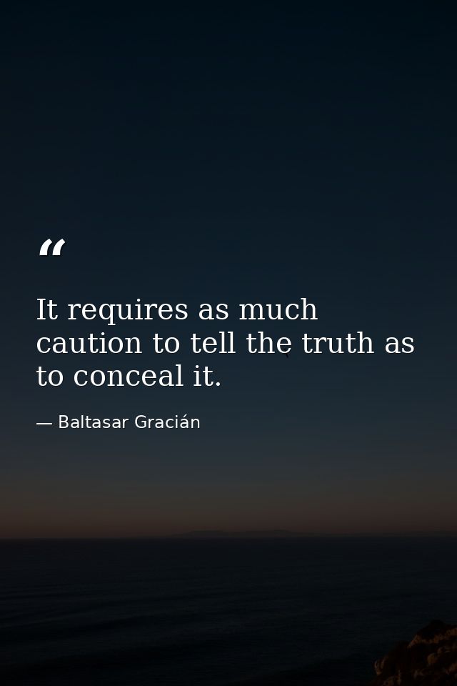 It requires as much caution to tell the truth as to conceal it. — Baltasar Gracián