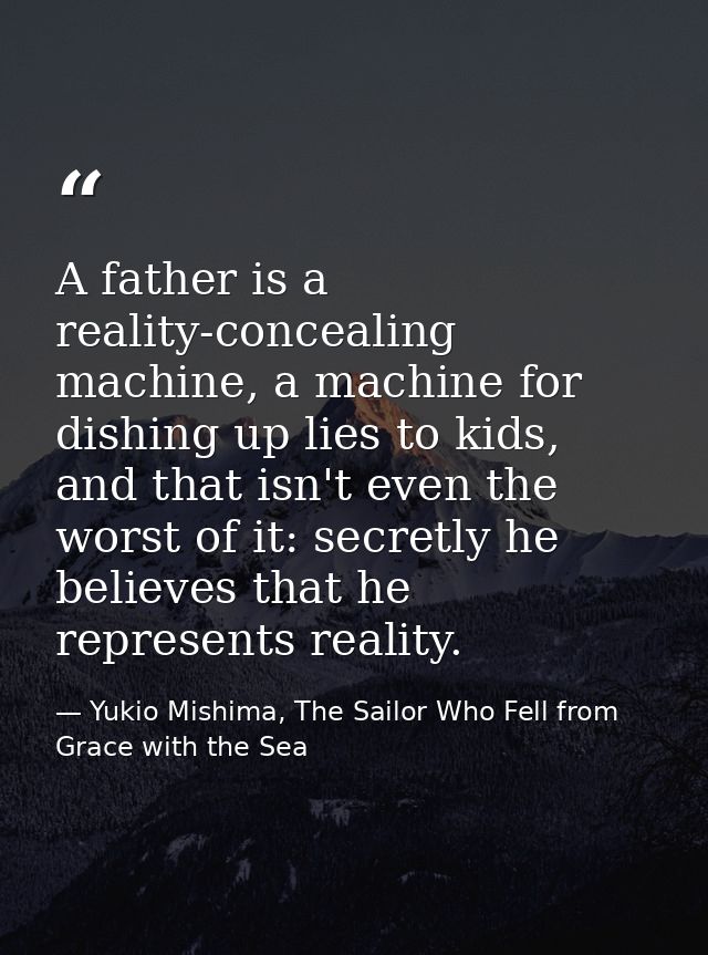 A father is a reality-concealing machine, a machine for dishing up lies to kids, and that isn't even the worst of it: se — Yukio Mishima, The Sailor Who Fell from Grace with the Sea