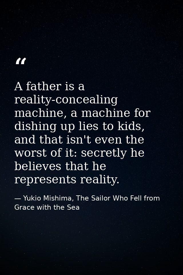 A father is a reality-concealing machine, a machine for dishing up lies to kids, and that isn't even the worst of it: se — Yukio Mishima, The Sailor Who Fell from Grace with the Sea