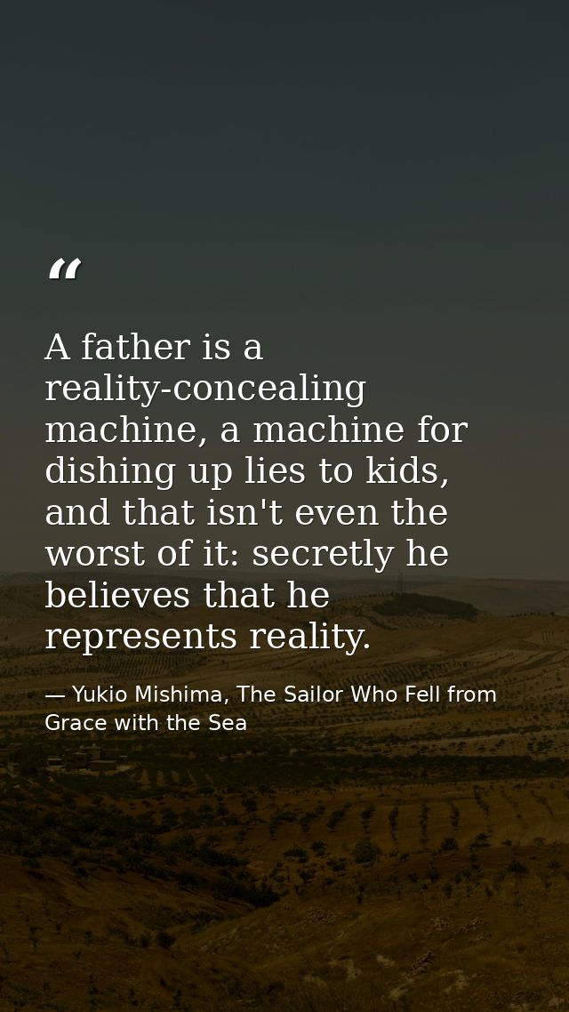 A father is a reality-concealing machine, a machine for dishing up lies to kids, and that isn't even the worst of it: se — Yukio Mishima, The Sailor Who Fell from Grace with the Sea