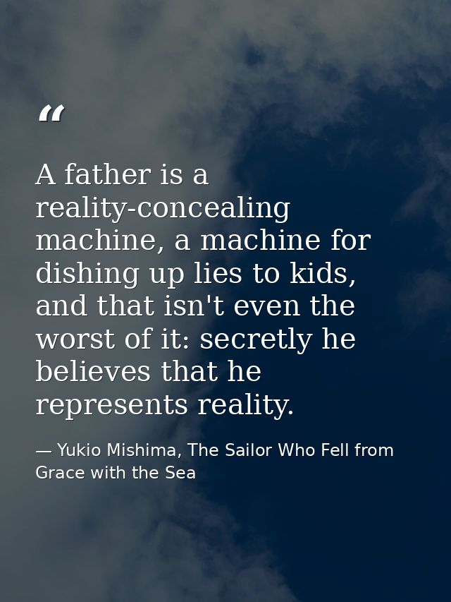 A father is a reality-concealing machine, a machine for dishing up lies to kids, and that isn't even the worst of it: se — Yukio Mishima, The Sailor Who Fell from Grace with the Sea