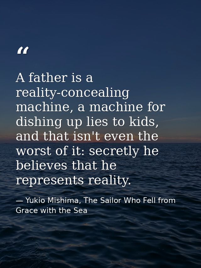 A father is a reality-concealing machine, a machine for dishing up lies to kids, and that isn't even the worst of it: se — Yukio Mishima, The Sailor Who Fell from Grace with the Sea