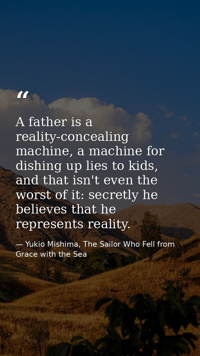A father is a reality-concealing machine, a machine for dishing up lies to kids, and that isn't even the worst of it: se — Yukio Mishima, The Sailor Who Fell from Grace with the Sea