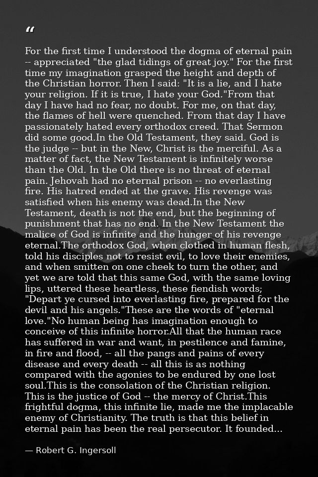 For the first time I understood the dogma of eternal pain -- appreciated "the glad tidings of great joy." For the first  — Robert G. Ingersoll