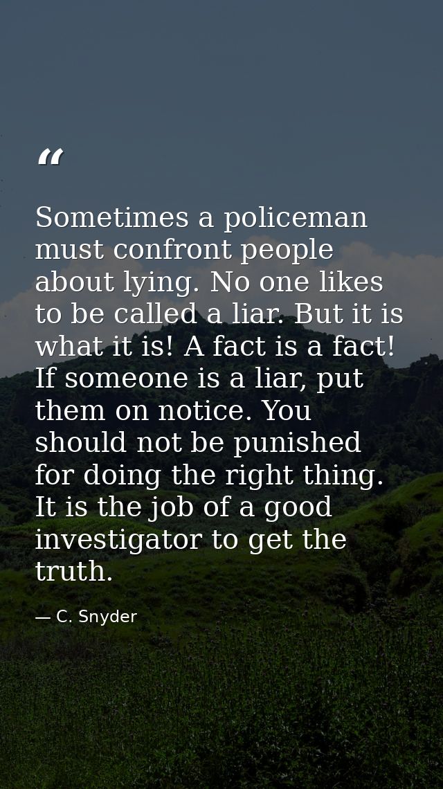 Sometimes a policeman must confront people about lying. No one likes to be called a liar. But it is what it is! A fact i — C. Snyder