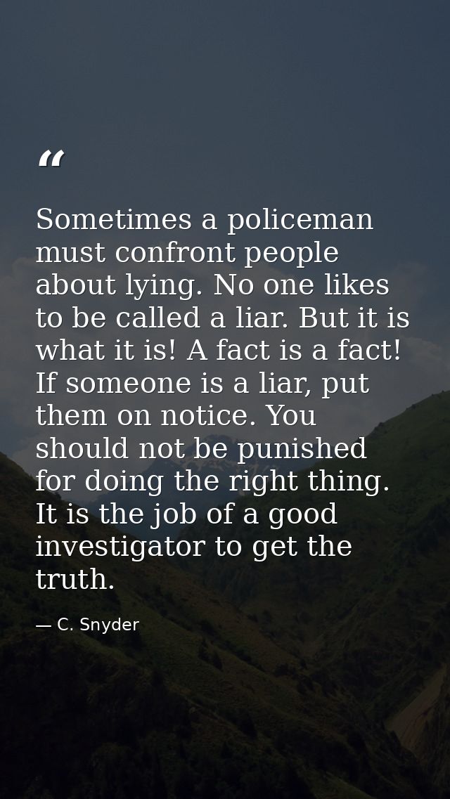 Sometimes a policeman must confront people about lying. No one likes to be called a liar. But it is what it is! A fact i — C. Snyder