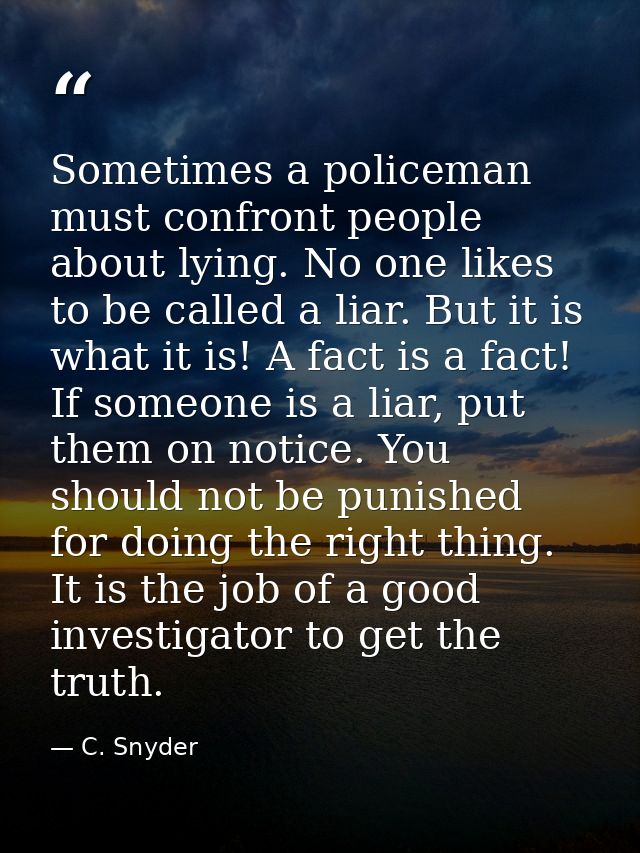 Sometimes a policeman must confront people about lying. No one likes to be called a liar. But it is what it is! A fact i — C. Snyder