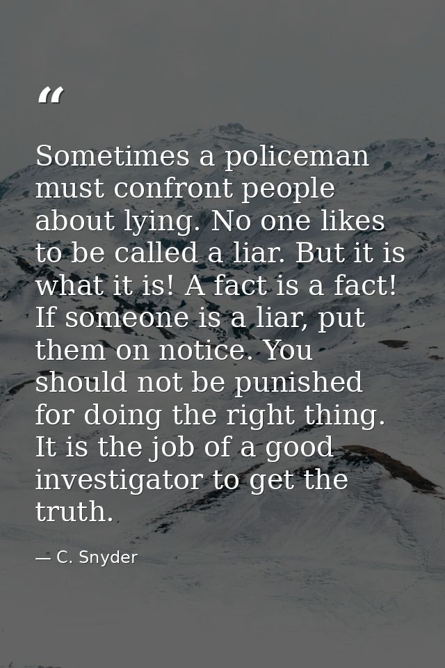 Sometimes a policeman must confront people about lying. No one likes to be called a liar. But it is what it is! A fact i — C. Snyder
