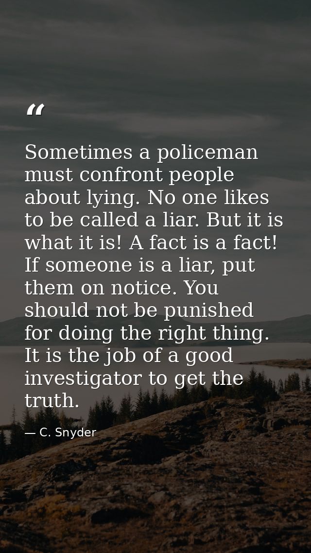 Sometimes a policeman must confront people about lying. No one likes to be called a liar. But it is what it is! A fact i — C. Snyder