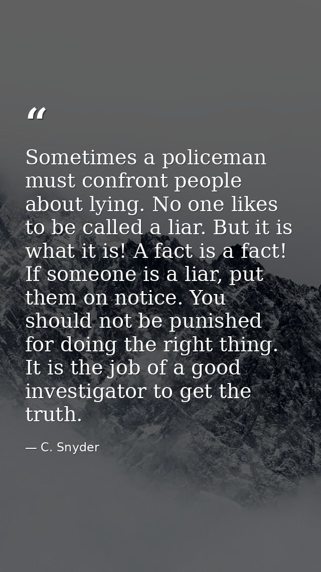 Sometimes a policeman must confront people about lying. No one likes to be called a liar. But it is what it is! A fact i — C. Snyder