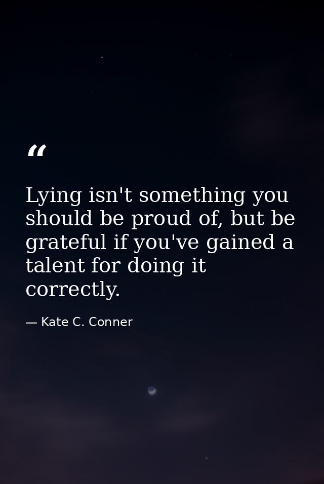 Lying isn't something you should be proud of, but be grateful if you've gained a talent for doing it correctly. — Kate C. Conner