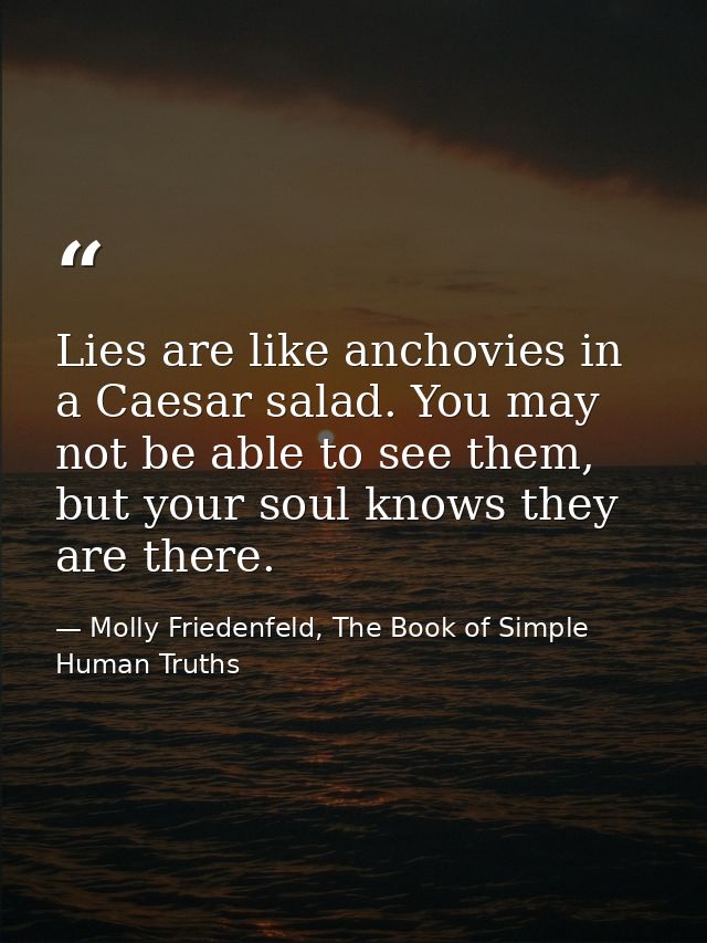Lies are like anchovies in a Caesar salad. You may not be able to see them, but your soul knows they are there. — Molly Friedenfeld, The Book of Simple Human Truths