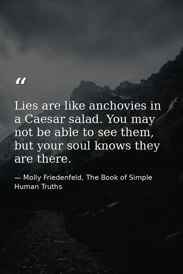 Lies are like anchovies in a Caesar salad. You may not be able to see them, but your soul knows they are there. — Molly Friedenfeld, The Book of Simple Human Truths
