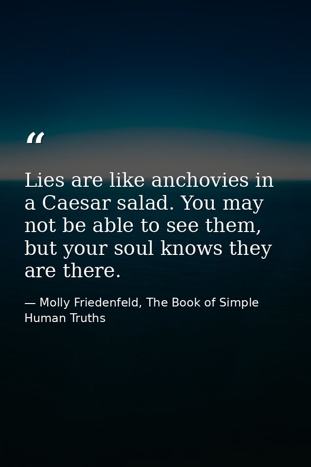 Lies are like anchovies in a Caesar salad. You may not be able to see them, but your soul knows they are there. — Molly Friedenfeld, The Book of Simple Human Truths