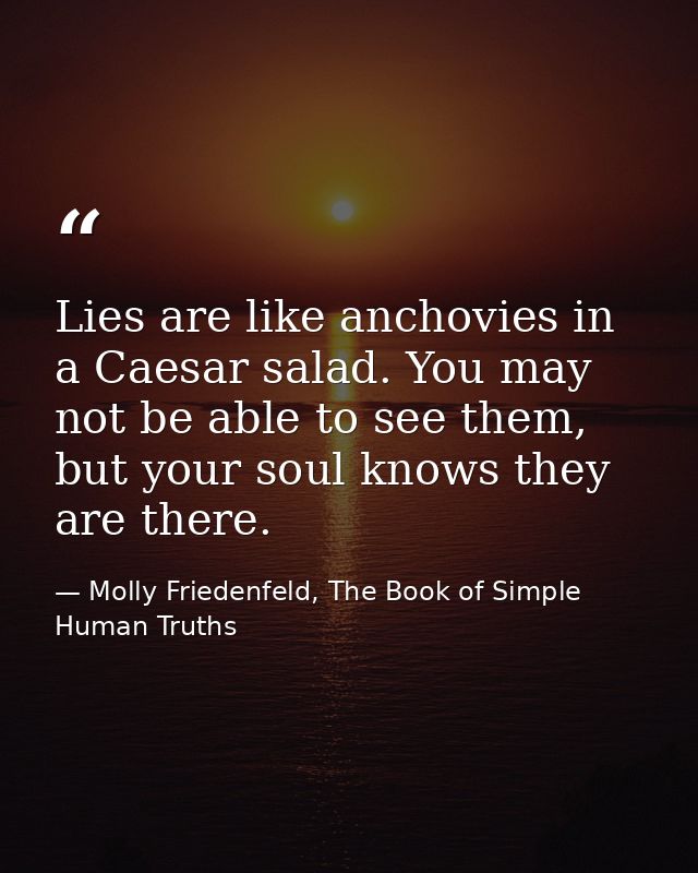 Lies are like anchovies in a Caesar salad. You may not be able to see them, but your soul knows they are there. — Molly Friedenfeld, The Book of Simple Human Truths