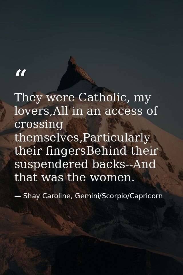 They were Catholic, my lovers,All in an access of crossing themselves,Particularly their fingersBehind their suspendered — Shay Caroline, Gemini/Scorpio/Capricorn