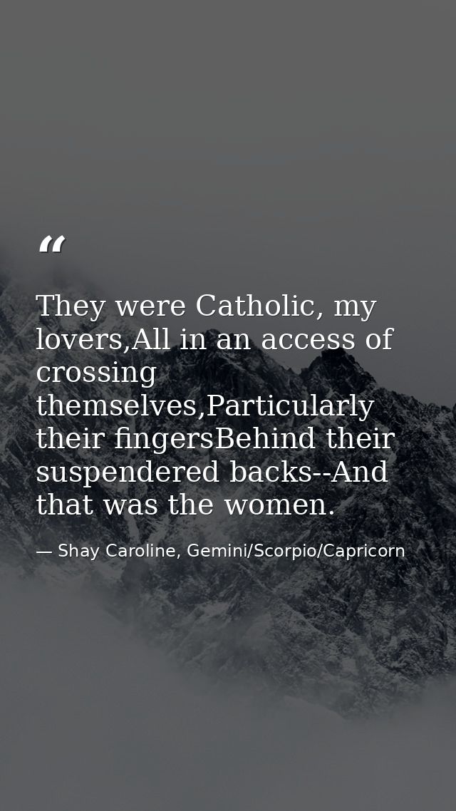 They were Catholic, my lovers,All in an access of crossing themselves,Particularly their fingersBehind their suspendered — Shay Caroline, Gemini/Scorpio/Capricorn