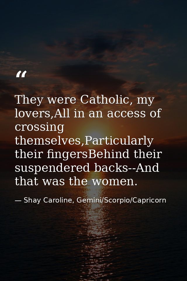 They were Catholic, my lovers,All in an access of crossing themselves,Particularly their fingersBehind their suspendered — Shay Caroline, Gemini/Scorpio/Capricorn