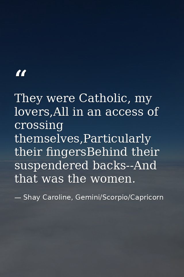 They were Catholic, my lovers,All in an access of crossing themselves,Particularly their fingersBehind their suspendered — Shay Caroline, Gemini/Scorpio/Capricorn