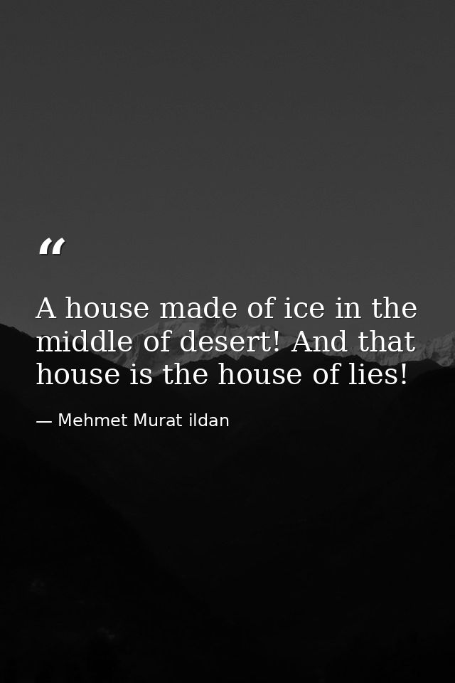 A house made of ice in the middle of desert! And that house is the house of lies! — Mehmet Murat ildan