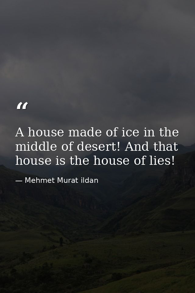 A house made of ice in the middle of desert! And that house is the house of lies! — Mehmet Murat ildan