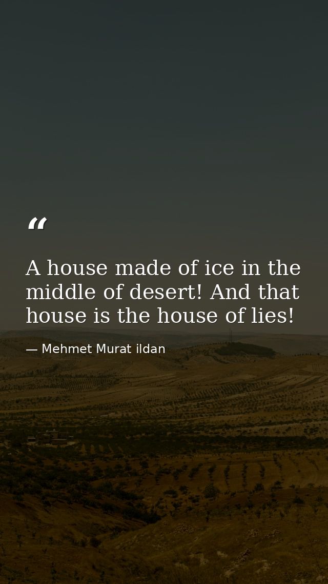 A house made of ice in the middle of desert! And that house is the house of lies! — Mehmet Murat ildan