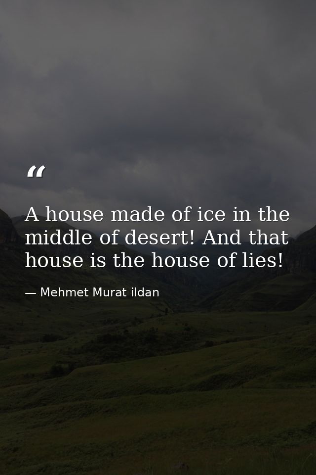 A house made of ice in the middle of desert! And that house is the house of lies! — Mehmet Murat ildan