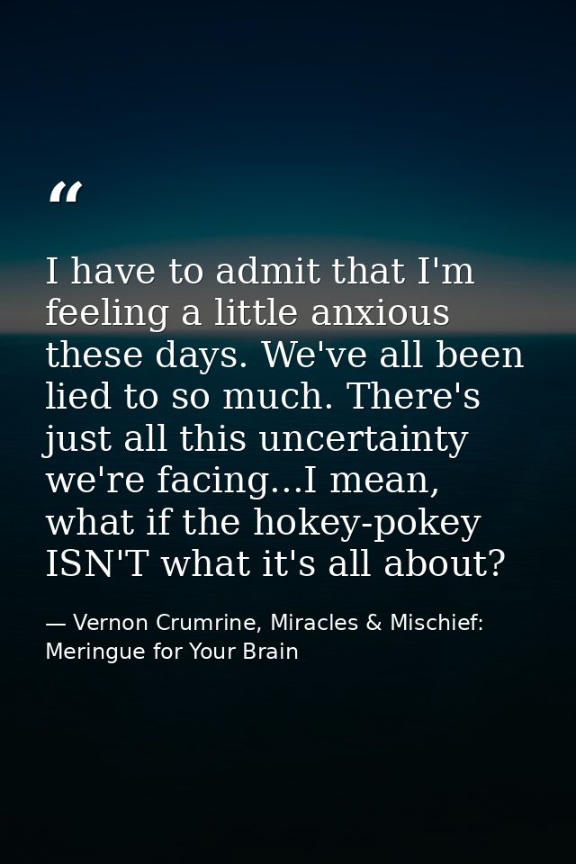 I have to admit that I'm feeling a little anxious these days. We've all been lied to so much. There's just all this unce — Vernon Crumrine, Miracles & Mischief: Meringue for Your Brain