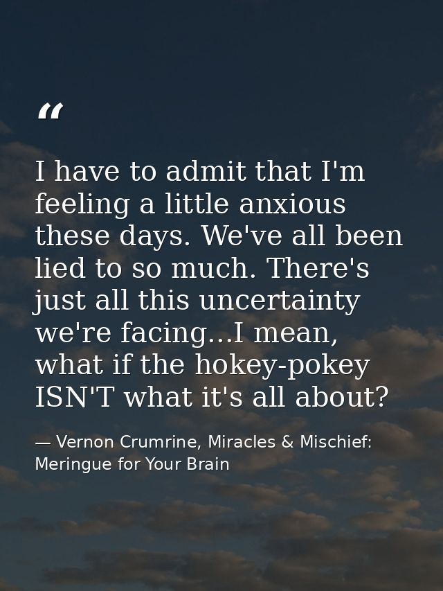 I have to admit that I'm feeling a little anxious these days. We've all been lied to so much. There's just all this unce — Vernon Crumrine, Miracles & Mischief: Meringue for Your Brain