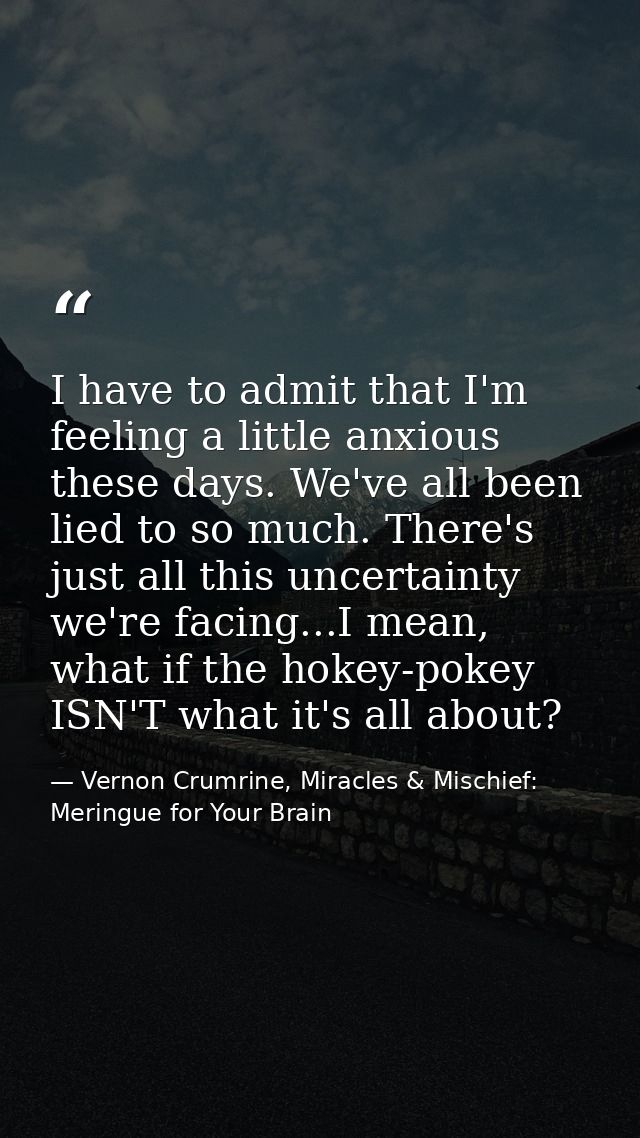 I have to admit that I'm feeling a little anxious these days. We've all been lied to so much. There's just all this unce — Vernon Crumrine, Miracles & Mischief: Meringue for Your Brain