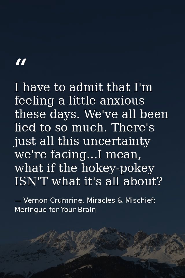 I have to admit that I'm feeling a little anxious these days. We've all been lied to so much. There's just all this unce — Vernon Crumrine, Miracles & Mischief: Meringue for Your Brain