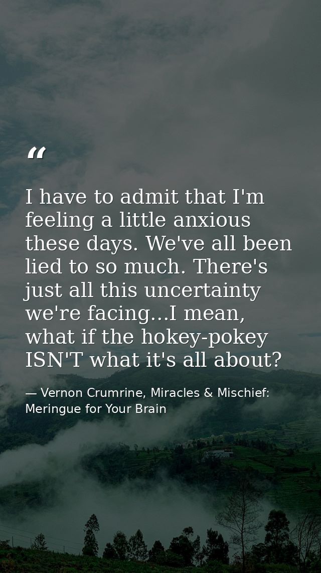 I have to admit that I'm feeling a little anxious these days. We've all been lied to so much. There's just all this unce — Vernon Crumrine, Miracles & Mischief: Meringue for Your Brain