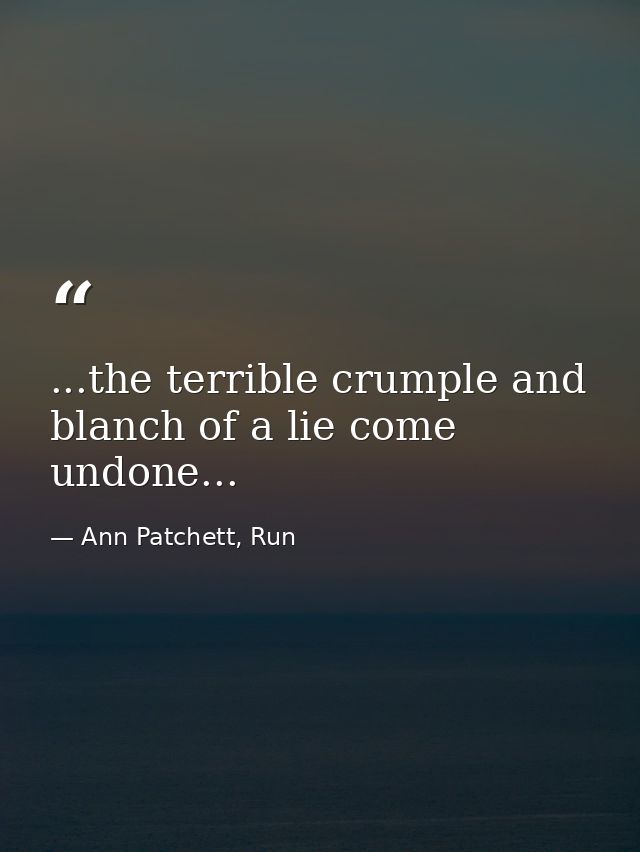 ...the terrible crumple and blanch of a lie come undone... — Ann Patchett, Run