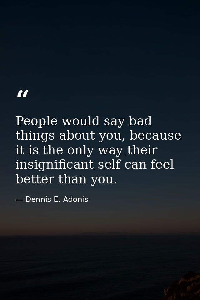 People would say bad things about you, because it is the only way their insignificant self can feel better than you. — Dennis E. Adonis
