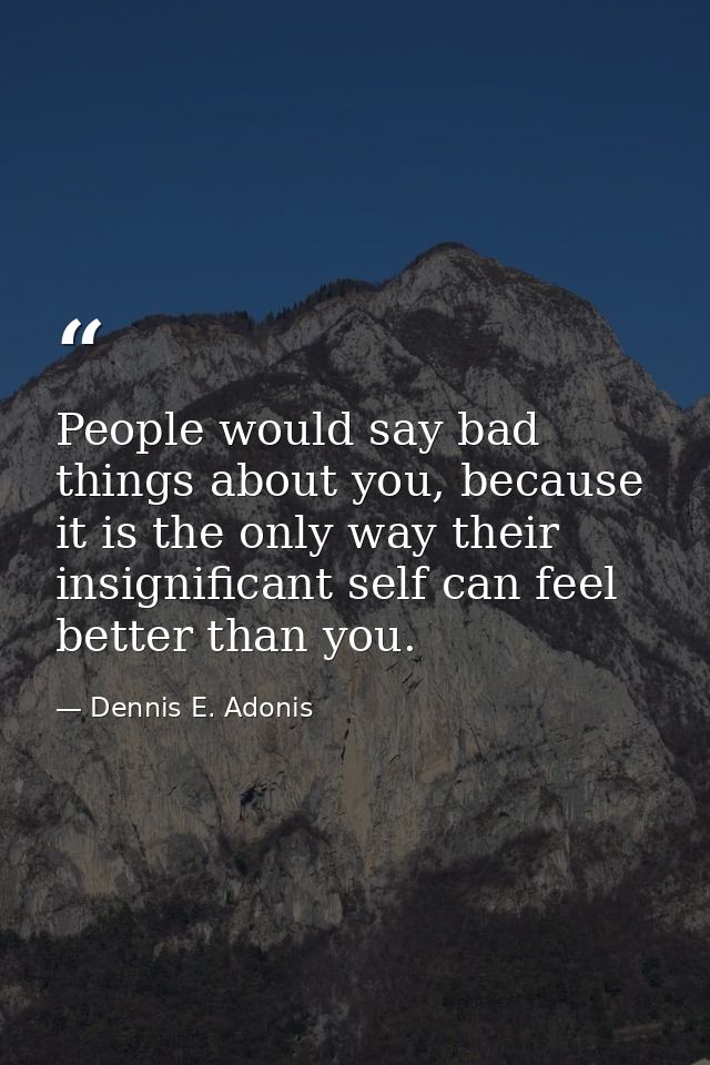 People would say bad things about you, because it is the only way their insignificant self can feel better than you. — Dennis E. Adonis